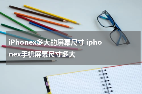 iPhonex多大的屏幕尺寸 iphonex手机屏幕尺寸多大