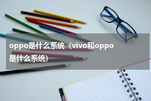 oppo是什么系统(vivo和oppo是什么系统)