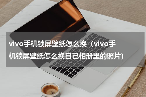 vivo手机锁屏壁纸怎么换（vivo手机锁屏壁纸怎么换自己相册里的照片）