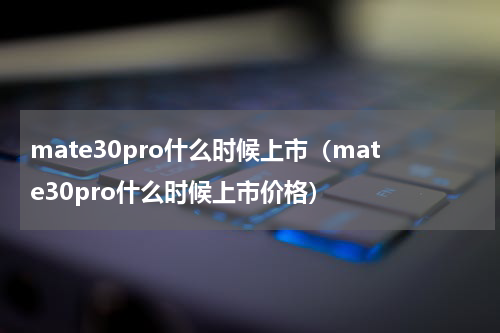 mate30pro什么时候上市（mate30pro什么时候上市价格）