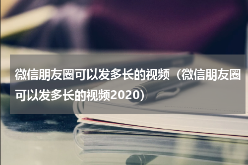 微信朋友圈可以发多长的视频（微信朋友圈可以发多长的视频2020）