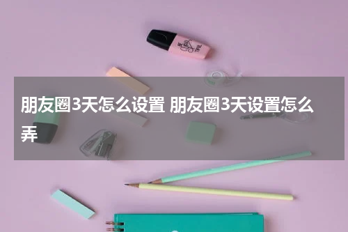 朋友圈3天怎么设置 朋友圈3天设置怎么弄