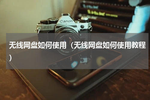 无线网盘如何使用(无线网盘如何使用教程)