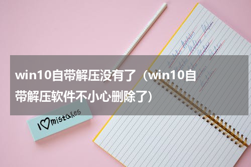 win10自带解压没有了(win10自带解压软件不小心删除了)