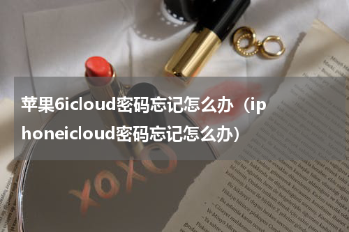 苹果6icloud密码忘记怎么办（iphoneicloud密码忘记怎么办）