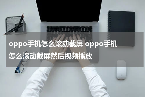 oppo手机怎么滚动截屏 oppo手机怎么滚动截屏然后视频播放