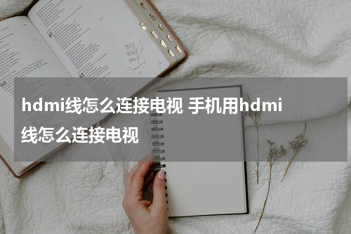 hdmi线怎么连接电视 手机用hdmi线怎么连接电视