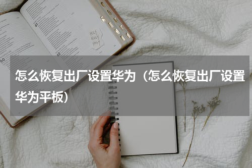 怎么恢复出厂设置华为（怎么恢复出厂设置华为平板）