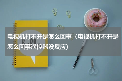 电视机打不开是怎么回事(电视机打不开是怎么回事遥控器没反应)