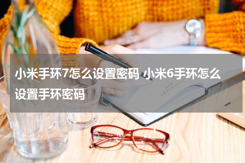 小米手环7怎么设置密码 小米6手环怎么设置手环密码