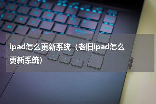 ipad怎么更新系统（老旧ipad怎么更新系统）