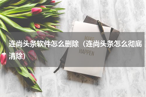 连尚头条软件怎么删除（连尚头条怎么彻底清除）