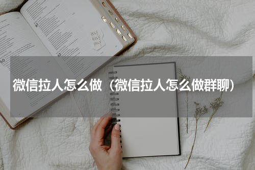 微信拉人怎么做（微信拉人怎么做群聊）