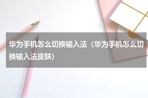 华为手机怎么切换输入法（华为手机怎么切换输入法皮肤）