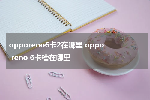 opporeno6卡2在哪里 oppo reno 6卡槽在哪里