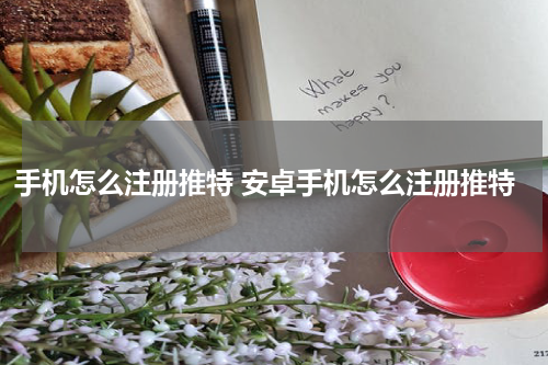 手机怎么注册推特 安卓手机怎么注册推特