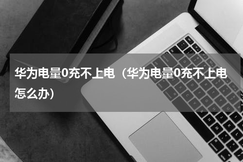 华为电量0充不上电（华为电量0充不上电怎么办）
