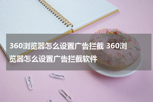 360浏览器怎么设置广告拦截 360浏览器怎么设置广告拦截软件