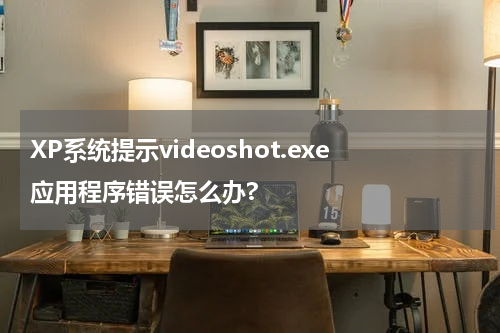 XP系统提示videoshot.exe应用程序错误怎么办?