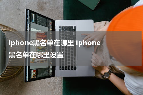 iphone黑名单在哪里 iphone黑名单在哪里设置