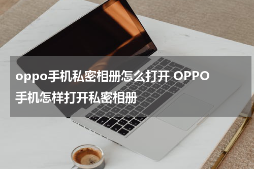 oppo手机私密相册怎么打开 OPPO手机怎样打开私密相册