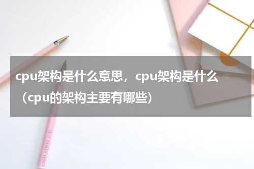 cpu架构是什么意思,cpu架构是什么(cpu的架构主要有哪些)