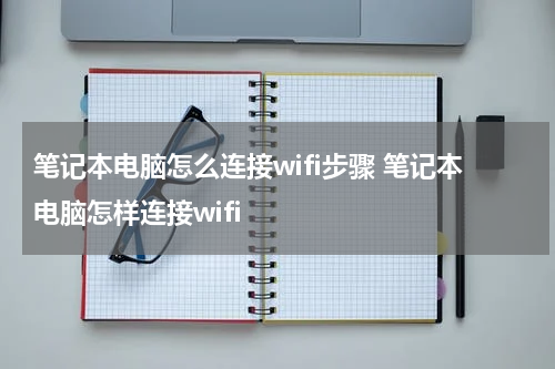 笔记本电脑怎么连接wifi步骤 笔记本电脑怎样连接wifi