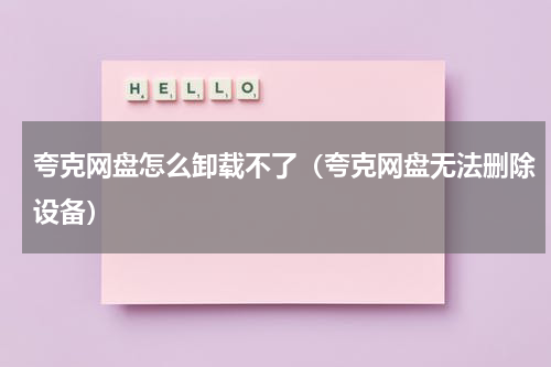 夸克网盘怎么卸载不了（夸克网盘无法删除设备）