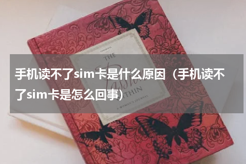 手机读不了sim卡是什么原因（手机读不了sim卡是怎么回事）