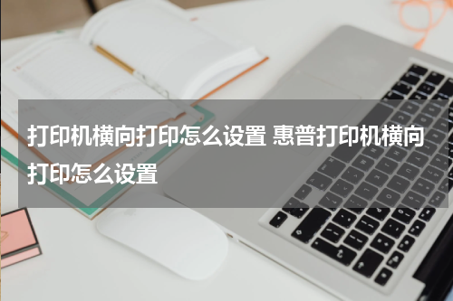 打印机横向打印怎么设置 惠普打印机横向打印怎么设置