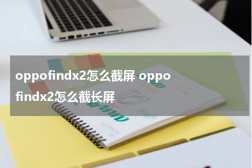 oppofindx2怎么截屏 oppofindx2怎么截长屏
