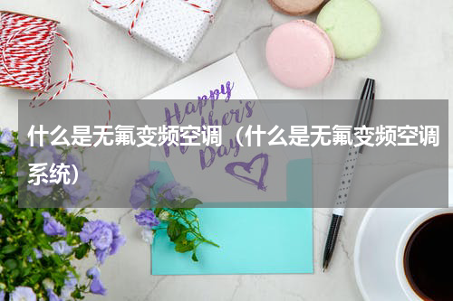 什么是无氟变频空调（什么是无氟变频空调系统）