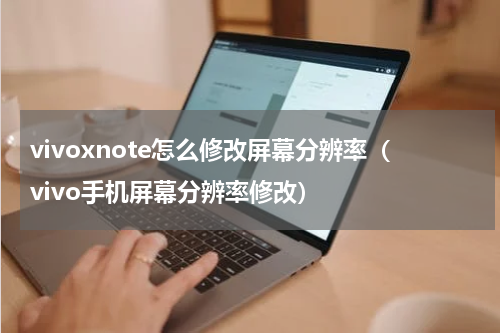 vivoxnote怎么修改屏幕分辨率（vivo手机屏幕分辨率修改）