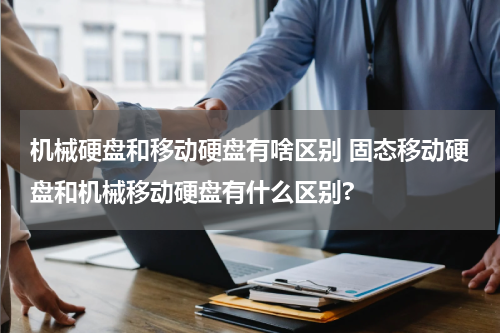 机械硬盘和移动硬盘有啥区别 固态移动硬盘和机械移动硬盘有什么区别?