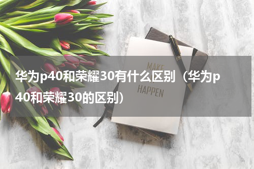 华为p40和荣耀30有什么区别(华为p40和荣耀30的区别)