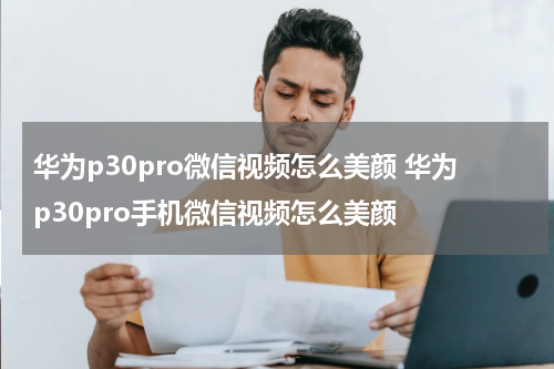 华为p30pro微信视频怎么美颜 华为p30pro手机微信视频怎么美颜