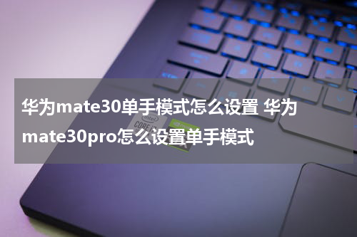 华为mate30单手模式怎么设置 华为mate30pro怎么设置单手模式