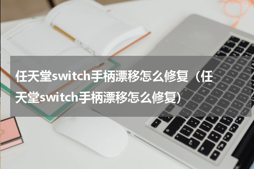 任天堂switch手柄漂移怎么修复（任天堂switch手柄漂移怎么修复）
