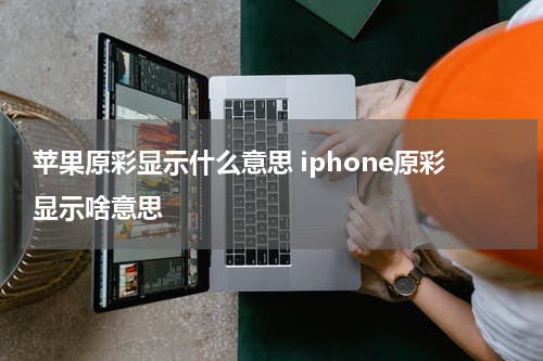 苹果原彩显示什么意思 iphone原彩显示啥意思