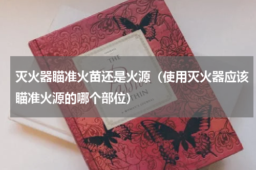 灭火器瞄准火苗还是火源(使用灭火器应该瞄准火源的哪个部位)