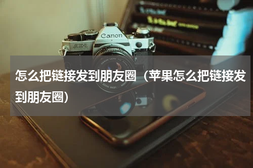 怎么把链接发到朋友圈（苹果怎么把链接发到朋友圈）