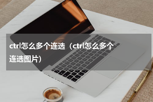 ctrl怎么多个连选（ctrl怎么多个连选图片）