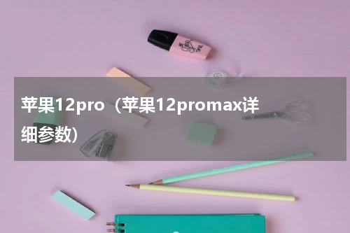 苹果12pro(苹果12promax详细参数)