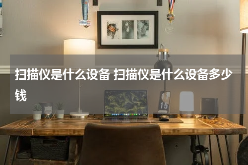 扫描仪是什么设备 扫描仪是什么设备多少钱