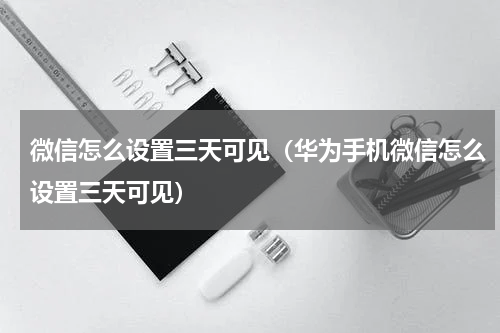 微信怎么设置三天可见(华为手机微信怎么设置三天可见)