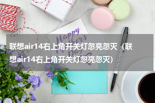 联想air14右上角开关灯忽亮忽灭（联想air14右上角开关灯忽亮忽灭）