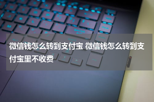 微信钱怎么转到支付宝 微信钱怎么转到支付宝里不收费