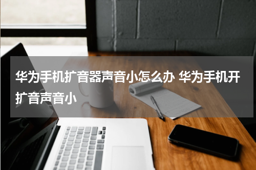 华为手机扩音器声音小怎么办 华为手机开扩音声音小