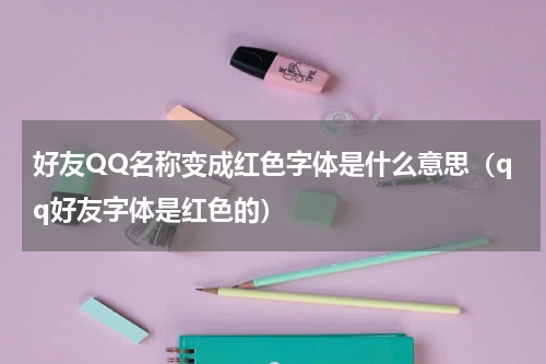 好友QQ名称变成红色字体是什么意思（qq好友字体是红色的）