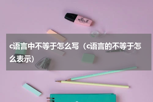 c语言中不等于怎么写（c语言的不等于怎么表示）